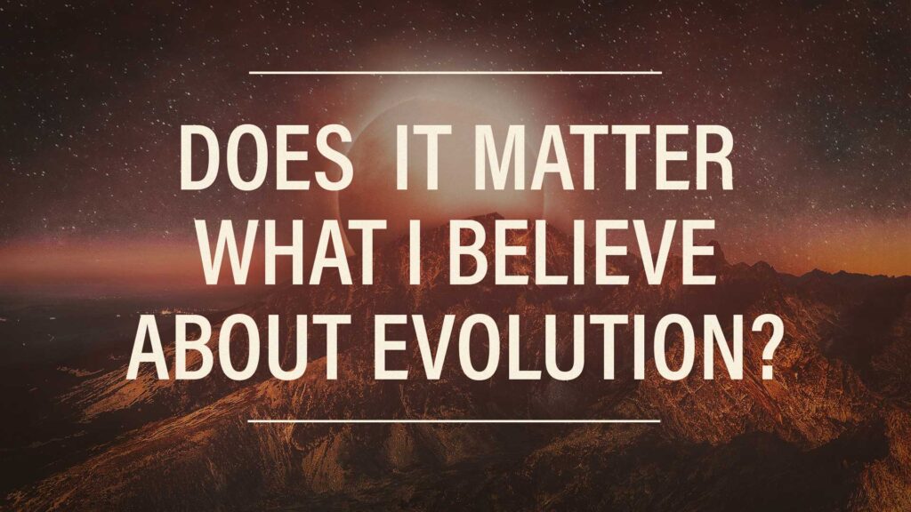 Does It Matter What I Believe About Evolution?