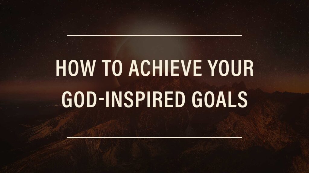 How To Achieve Your God-Inspired Goals