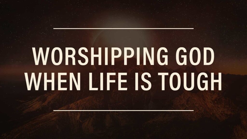 Worshipping God When Life is Tough