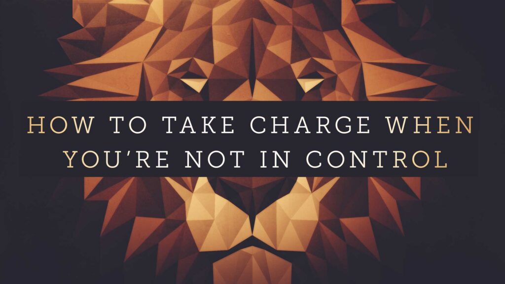 How to Take Charge When You’re Not in Control
